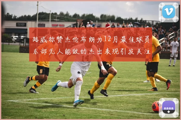 路威称赞杰伦布朗为12月最佳球员东部无人能敌的杰出表现引发关注