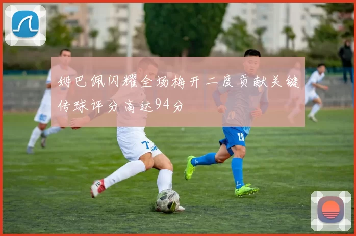 姆巴佩闪耀全场梅开二度贡献关键传球评分高达94分