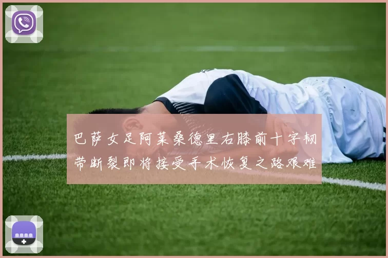 巴萨女足阿莱桑德里右膝前十字韧带断裂即将接受手术恢复之路艰难