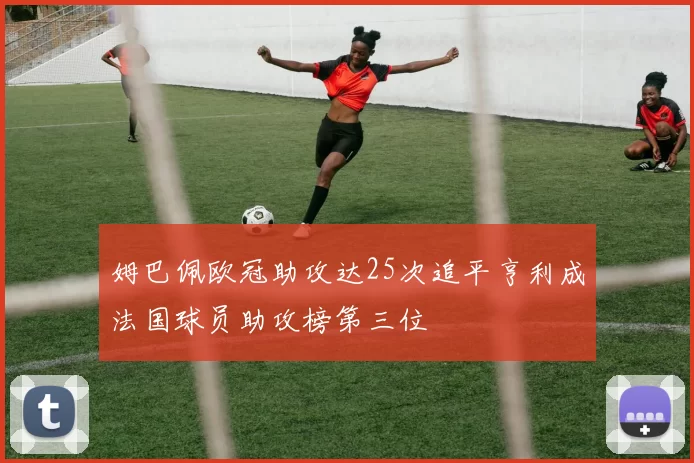 姆巴佩欧冠助攻达25次追平亨利成法国球员助攻榜第三位