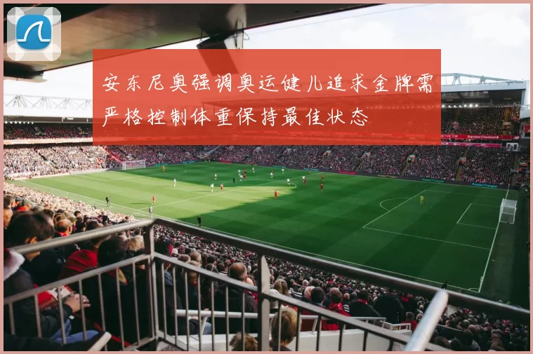 安东尼奥强调奥运健儿追求金牌需严格控制体重保持最佳状态