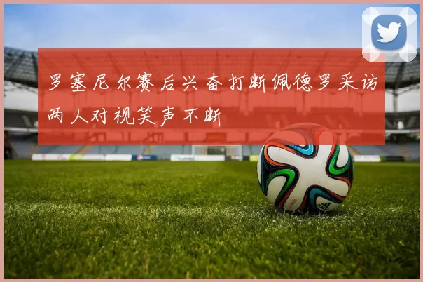 罗塞尼尔赛后兴奋打断佩德罗采访两人对视笑声不断