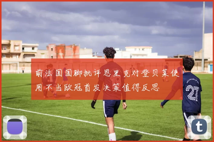 前法国国脚批评恩里克对登贝莱使用不当欧冠首发决策值得反思