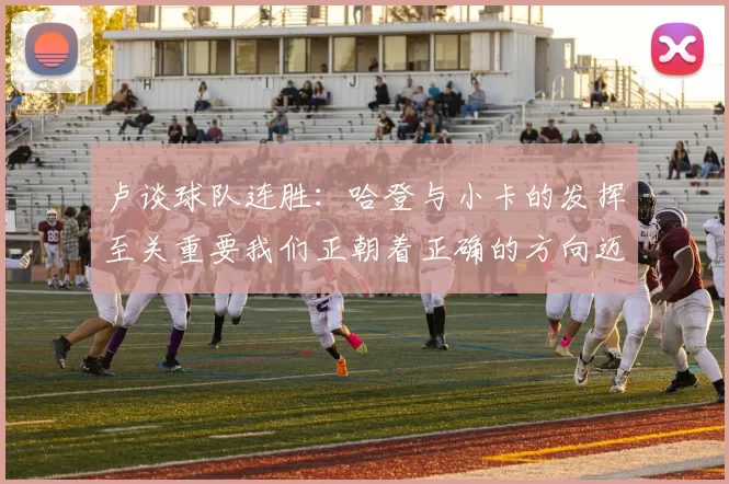 卢谈球队连胜：哈登与小卡的发挥至关重要我们正朝着正确的方向迈进