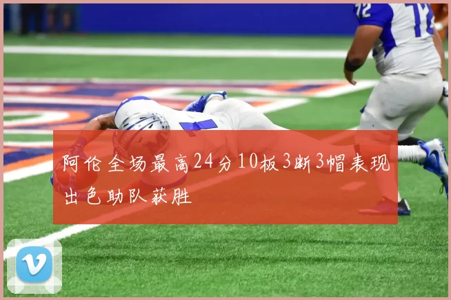 阿伦全场最高24分10板3断3帽表现出色助队获胜