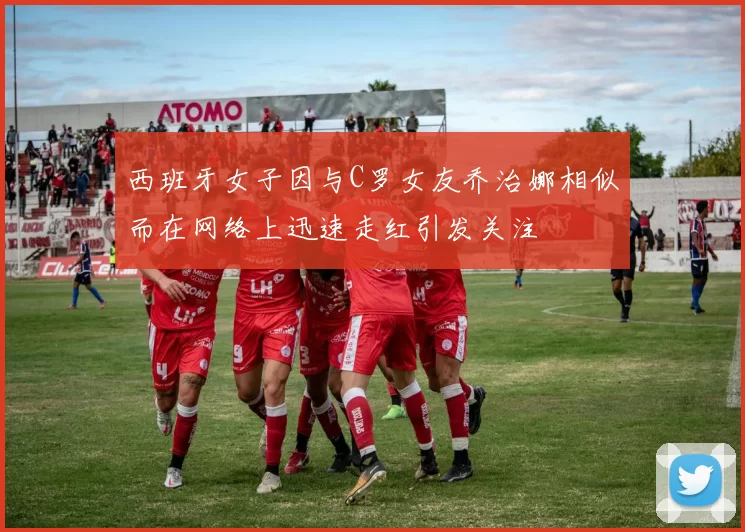 西班牙女子因与C罗女友乔治娜相似而在网络上迅速走红引发关注