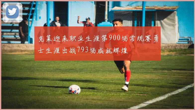 克莱迎来职业生涯第900场常规赛勇士生涯出战793场成就辉煌