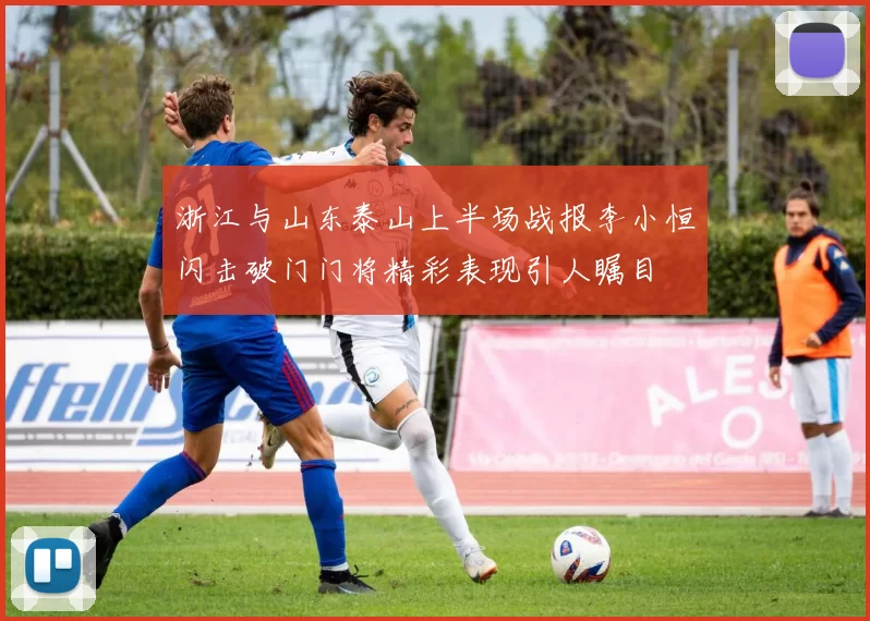 浙江与山东泰山上半场战报李小恒闪击破门门将精彩表现引人瞩目