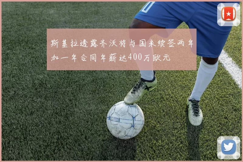 斯基拉透露齐沃将与国米续签两年加一年合同年薪达400万欧元