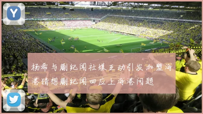 杨希与蒯纪闻社媒互动引发加盟海港猜想蒯纪闻回应上海港问题