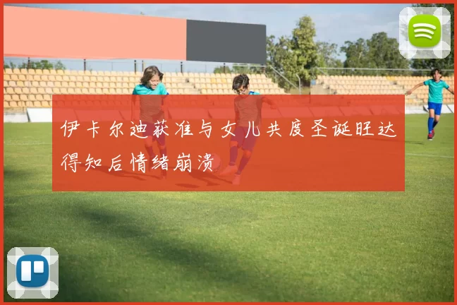 伊卡尔迪获准与女儿共度圣诞旺达得知后情绪崩溃