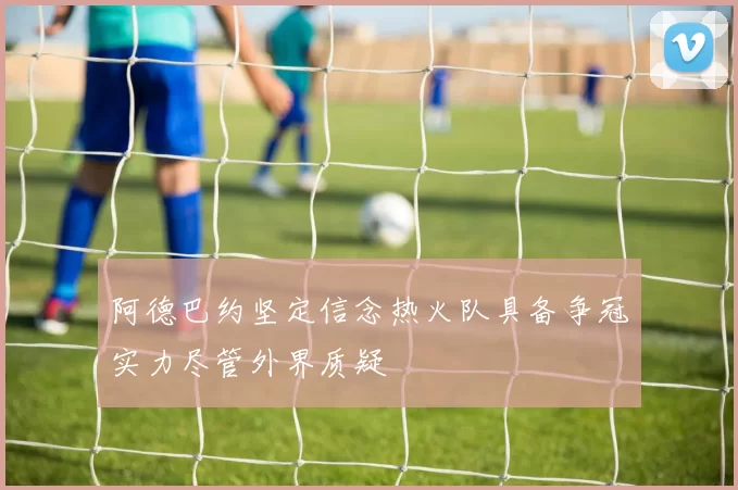 阿德巴约坚定信念热火队具备争冠实力尽管外界质疑