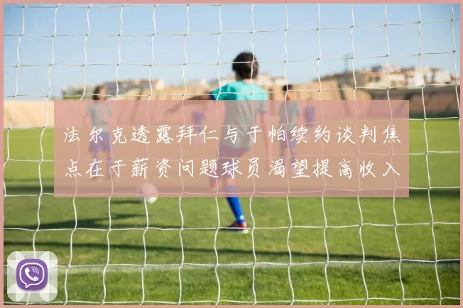 法尔克透露拜仁与于帕续约谈判焦点在于薪资问题球员渴望提高收入