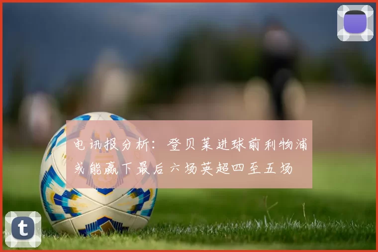 电讯报分析：登贝莱进球前利物浦或能赢下最后六场英超四至五场