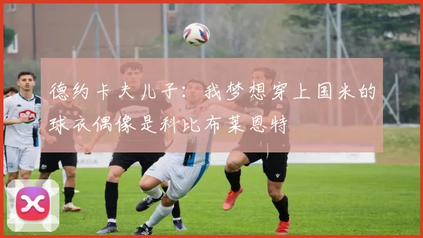 德约卡夫儿子：我梦想穿上国米的球衣偶像是科比布莱恩特