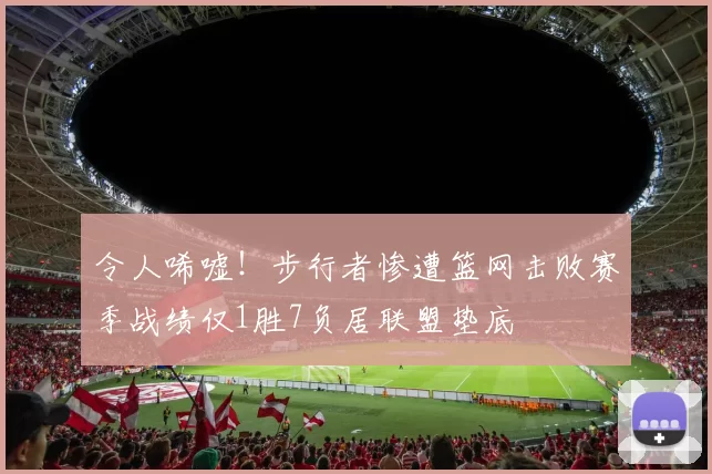 令人唏嘘！步行者惨遭篮网击败赛季战绩仅1胜7负居联盟垫底