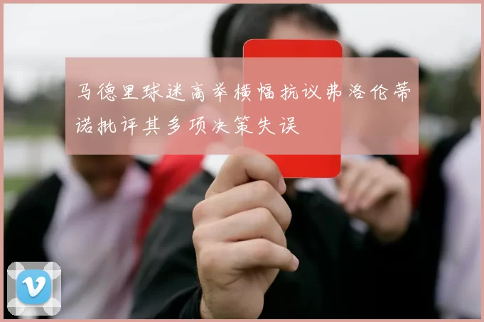 马德里球迷高举横幅抗议弗洛伦蒂诺批评其多项决策失误