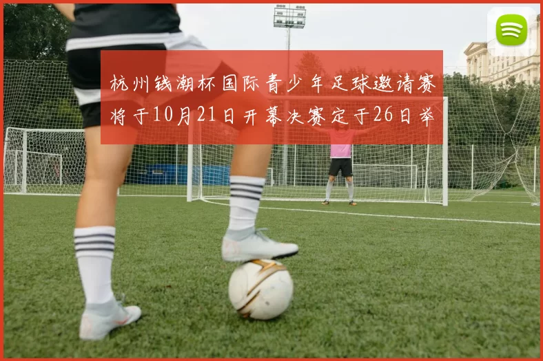 杭州钱潮杯国际青少年足球邀请赛将于10月21日开幕决赛定于26日举行