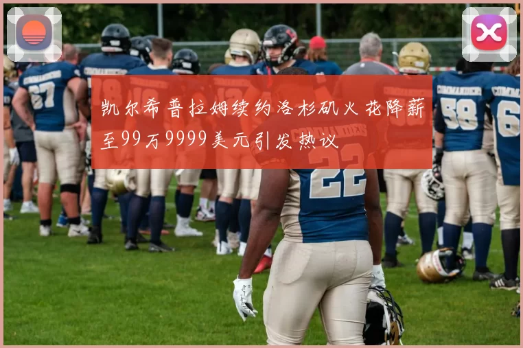 凯尔希普拉姆续约洛杉矶火花降薪至99万9999美元引发热议